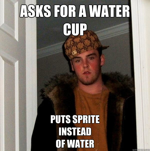 asks for a water 
cup puts sprite 
instead
of water  Scumbag Steve