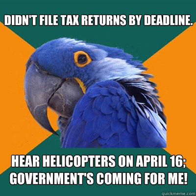 Didn't file tax returns by deadline. Hear helicopters on April 16; government's coming for me! - Didn't file tax returns by deadline. Hear helicopters on April 16; government's coming for me!  Paranoid Parrot