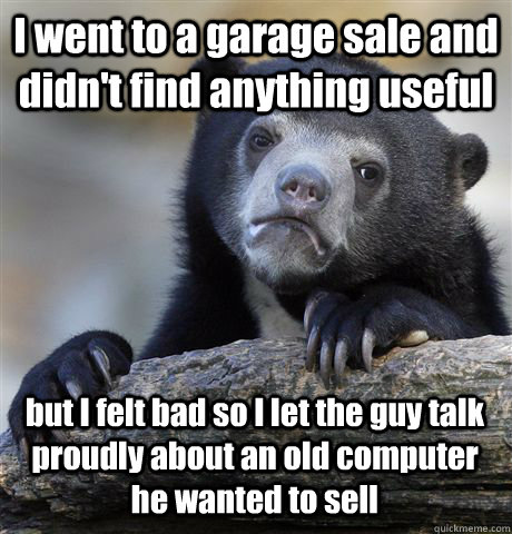 I went to a garage sale and didn't find anything useful but I felt bad so I let the guy talk proudly about an old computer he wanted to sell - I went to a garage sale and didn't find anything useful but I felt bad so I let the guy talk proudly about an old computer he wanted to sell  Confession Bear