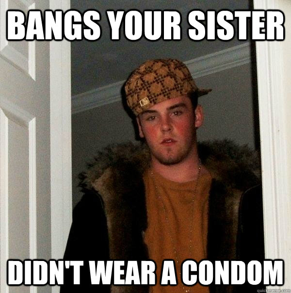 Bangs your sister Didn't wear a condom   Scumbag Steve