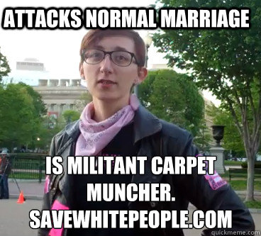 Attacks NORMAL MARRIAGE Is Militant Carpet Muncher.
SaveWhitePeople.com - Attacks NORMAL MARRIAGE Is Militant Carpet Muncher.
SaveWhitePeople.com  Anti-White Wendy