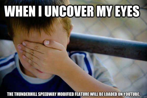 When I Uncover my eyes THE THUNDERHILL sPEEDWAY MODIFIED FEATURE WILL BE LOADED ON YOUTUBE.  Confession kid