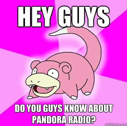 HEY GUYS DO YOU GUYS KNOW ABOUT PANDORA RADIO?  Slowpoke