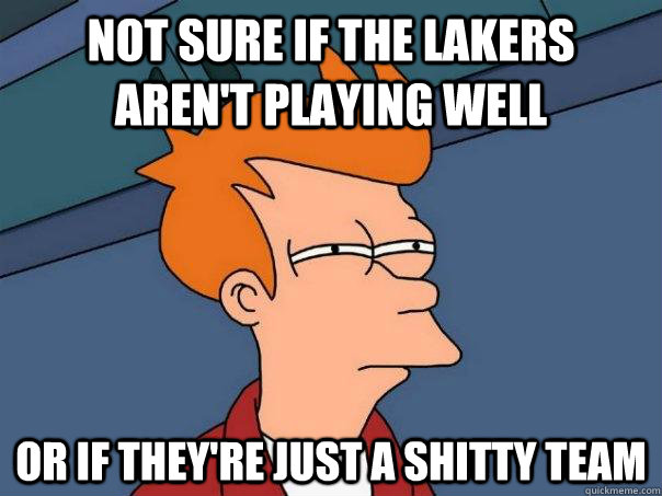 not sure if the lakers aren't playing well or if they're just a shitty team  Futurama Fry