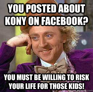 you posted about kony on facebook? you must be willing to risk your life for those kids!  Condescending Wonka