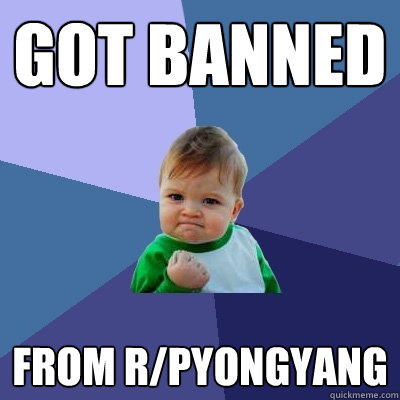 got banned  from r/pyongyang  Success Kid