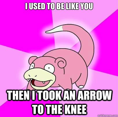 i used to be like you then i took an arrow to the knee  Slowpoke