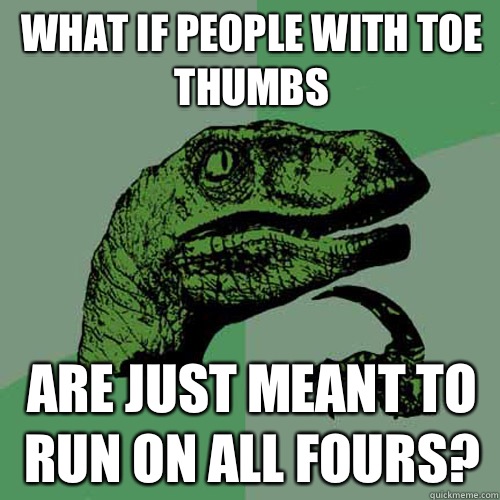 What if people with toe thumbs Are just meant to run on all fours?  Philosoraptor