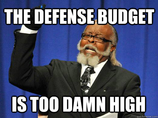 THE defense budget IS too damn high - THE defense budget IS too damn high  I am too damn high