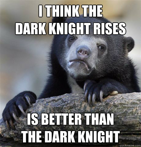 I think the 
Dark Knight Rises  Is better than
The Dark Knight  Confession Bear