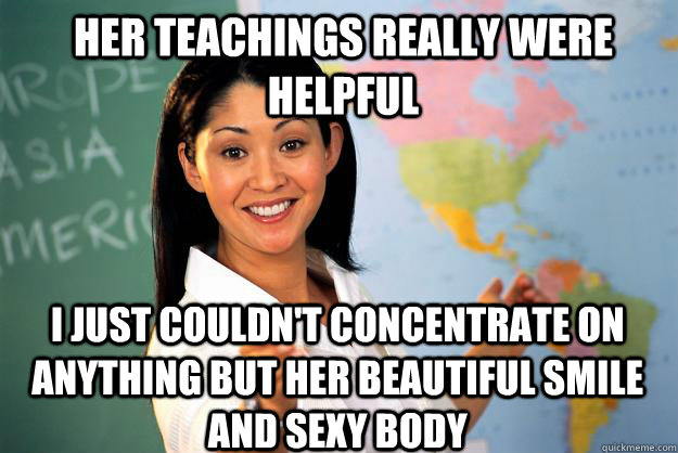 Her teachings really were helpful I just couldn't concentrate on anything but her beautiful smile and sexy body  Unhelpful High School Teacher