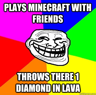 plays minecraft with friends throws there 1 diamond in lava  Troll Face