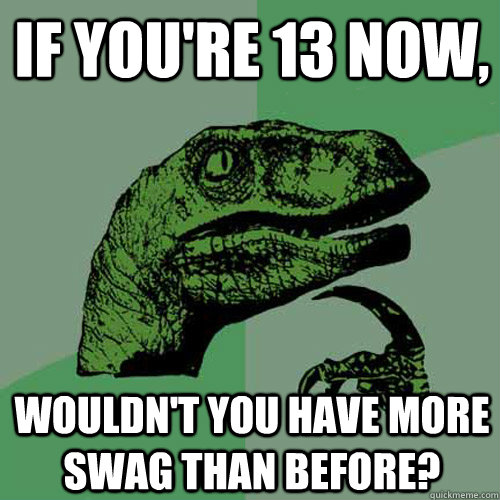 If you're 13 now, wouldn't you have more swag than before?  Philosoraptor