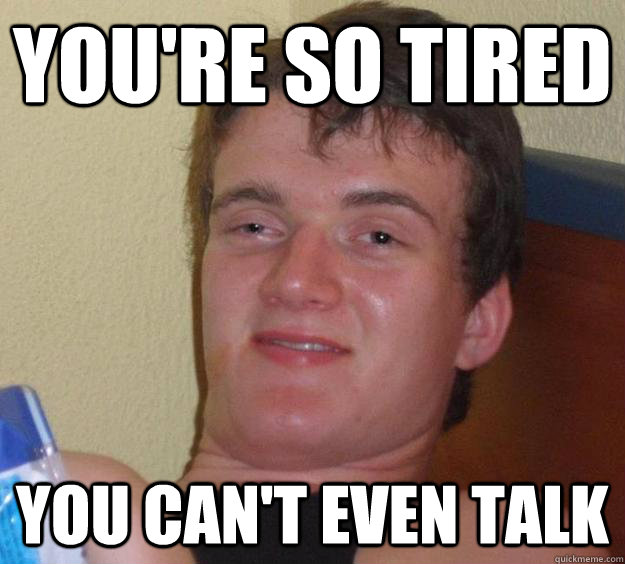 you're so tired you can't even talk - you're so tired you can't even talk  10 Guy