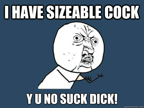 i have sizeable cock y u no suck dick!  Y U No