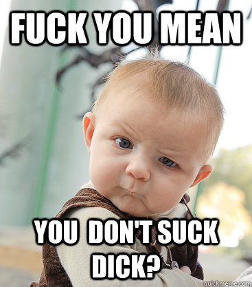 fuck you mean you  don't suck dick?  skeptical baby