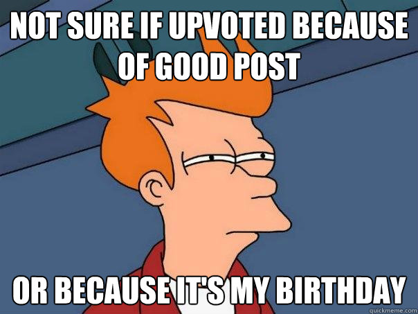 not sure if upvoted because of good post or because it's my birthday  Futurama Fry