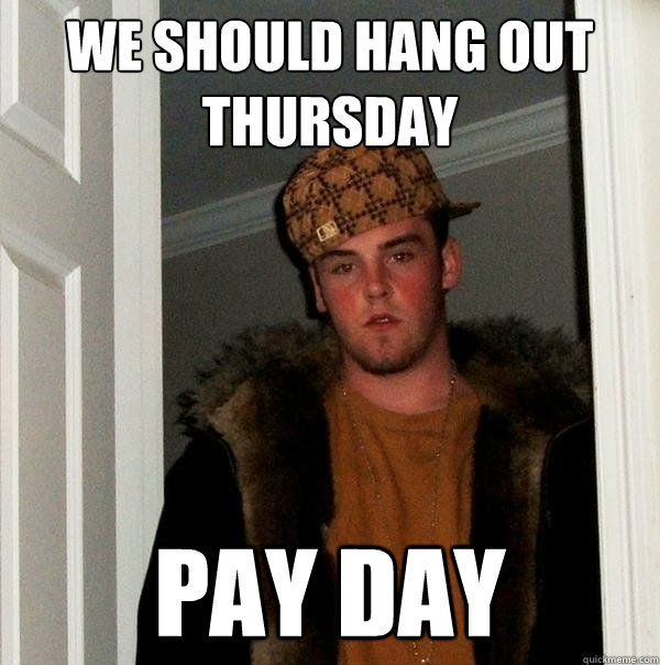 WE SHOULD HANG OUT THURSDAY PAY DAY - WE SHOULD HANG OUT THURSDAY PAY DAY  Scumbag Steve