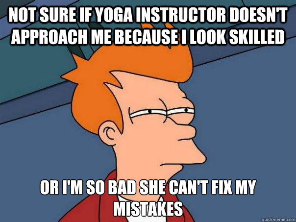 not sure if yoga instructor doesn't approach me because i look skilled or i'm so bad she can't fix my mistakes - not sure if yoga instructor doesn't approach me because i look skilled or i'm so bad she can't fix my mistakes  Futurama Fry