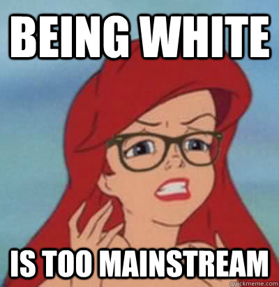 Being white is too mainstream  Hipster Ariel