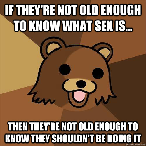 if they're not old enough to know what sex is... then they're not old enough to know they shouldn't be doing it - if they're not old enough to know what sex is... then they're not old enough to know they shouldn't be doing it  Pedobear