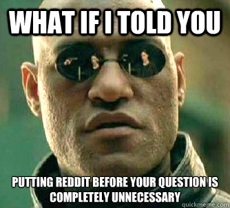 What if I told you Putting reddit before your question is completely unnecessary    What if I told you