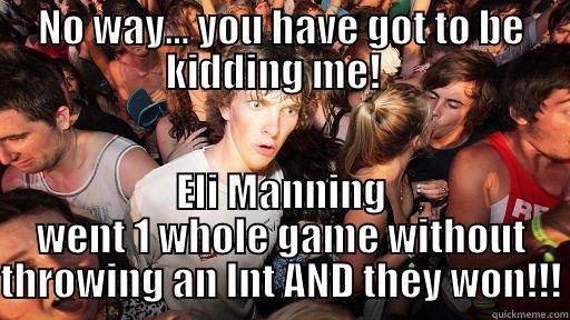 Eli Manning - NO WAY... YOU HAVE GOT TO BE KIDDING ME!   ELI MANNING WENT 1 WHOLE GAME WITHOUT THROWING AN INT AND THEY WON!!! Sudden Clarity Clarence