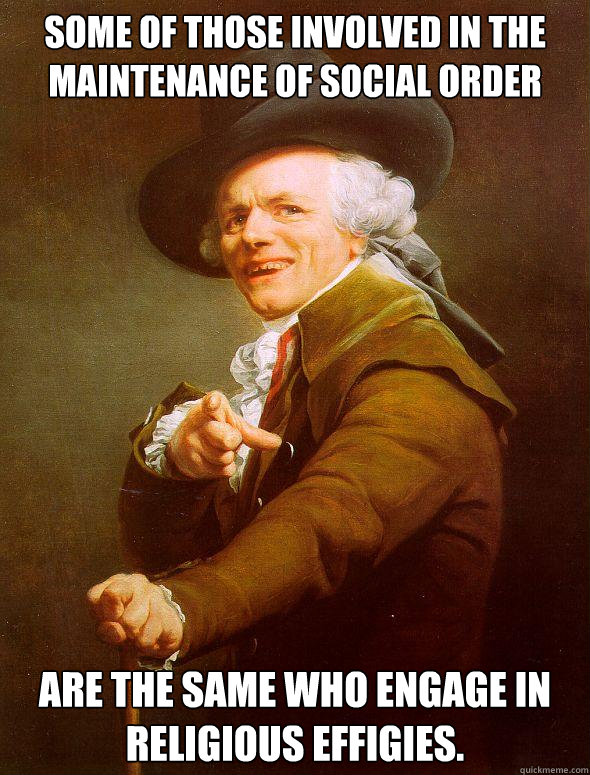 some of those involved in the maintenance of social order are the same who engage in religious effigies.  - some of those involved in the maintenance of social order are the same who engage in religious effigies.   Joseph Ducreux