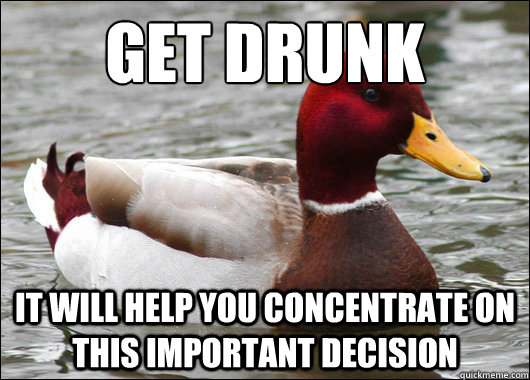 GET drunk
 it will help you concentrate on this important decision  Malicious Advice Mallard