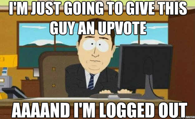 I'm just going to give this guy an upvote AAAAND I'm logged out  aaaand its gone