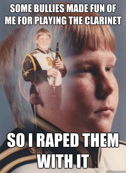 Some bullies made fun of me for playing the Clarinet  so i raped them with it - Some bullies made fun of me for playing the Clarinet  so i raped them with it  PTSD Clarinet Boy