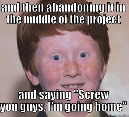 and then abandoning it in the middle of the project - AND THEN ABANDONING IT IN THE MIDDLE OF THE PROJECT AND SAYING 