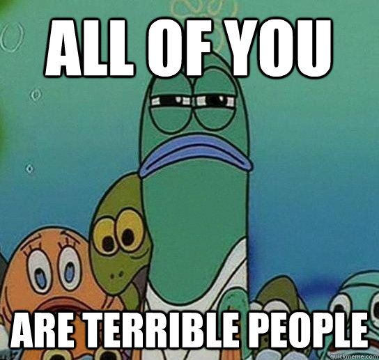 All of you are terrible people - All of you are terrible people  Serious fish SpongeBob