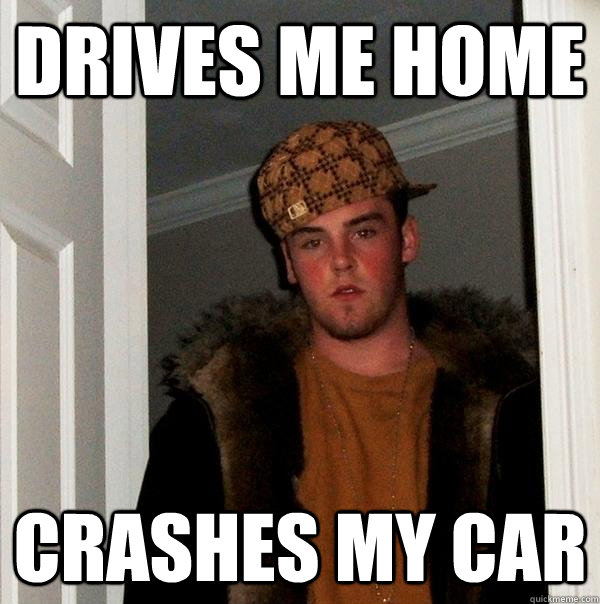 Drives me home Crashes my car  Scumbag Steve