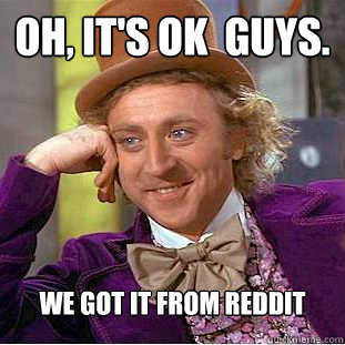 Oh, it's OK  guys. We got it from reddit  Condescending Wonka