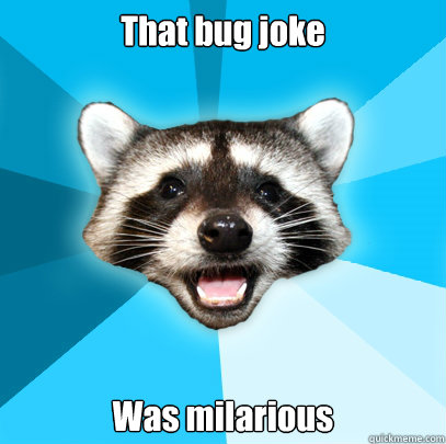 That bug joke Was milarious  Lame Pun Coon