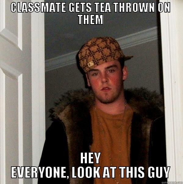 CLASSMATE GETS TEA THROWN ON THEM HEY EVERYONE, LOOK AT THIS GUY Scumbag Steve