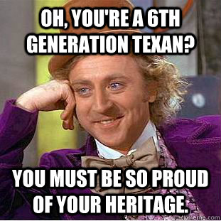 Oh, you're a 6th generation Texan? You must be so proud of your heritage.  Condescending Wonka