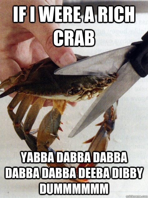 If I were a rich crab yabba dabba dabba dabba dabba deeba dibby dummmmmm  Optimistic Crab