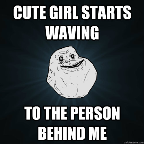 cute girl starts waving to the person behind me - cute girl starts waving to the person behind me  Forever Alone