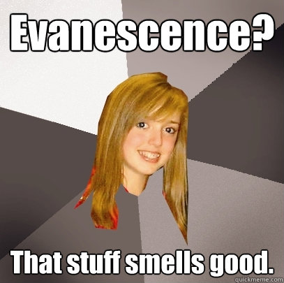 Evanescence? That stuff smells good.  Musically Oblivious 8th Grader