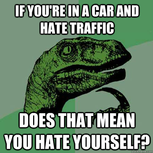 if you're in a car and hate traffic does that mean you hate yourself? - if you're in a car and hate traffic does that mean you hate yourself?  Philosoraptor