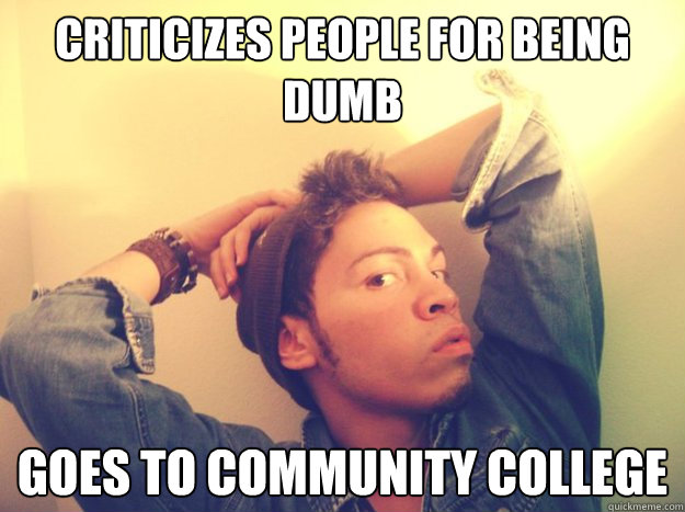 criticizes people for being dumb goes to community college - criticizes people for being dumb goes to community college  Pretentious College Art Student