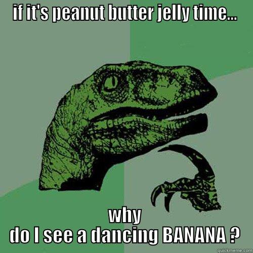 IF IT'S PEANUT BUTTER JELLY TIME... WHY DO I SEE A DANCING BANANA ? Philosoraptor