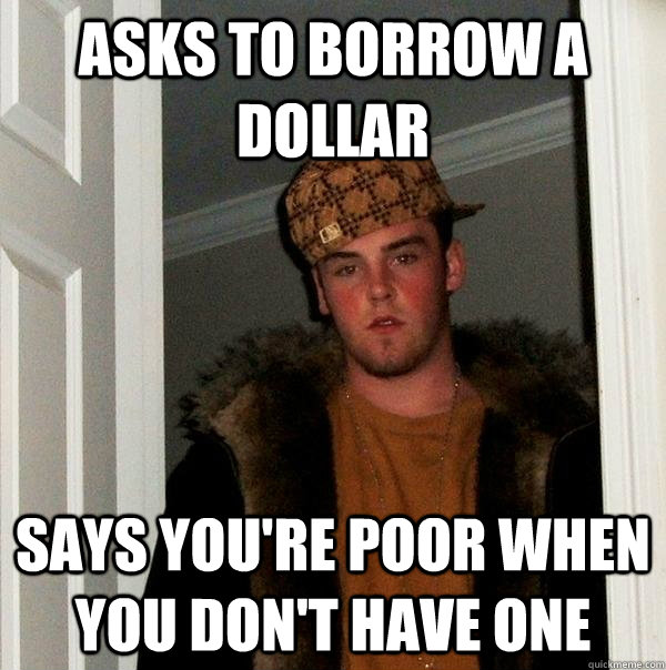 Asks to borrow a dollar says you're poor when you don't have one  Scumbag Steve