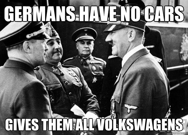 germans have no cars gives them all Volkswagens  Good guy hitler