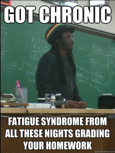 got chronic fatigue syndrome from all these nights grading your homework  Rasta Science Teacher