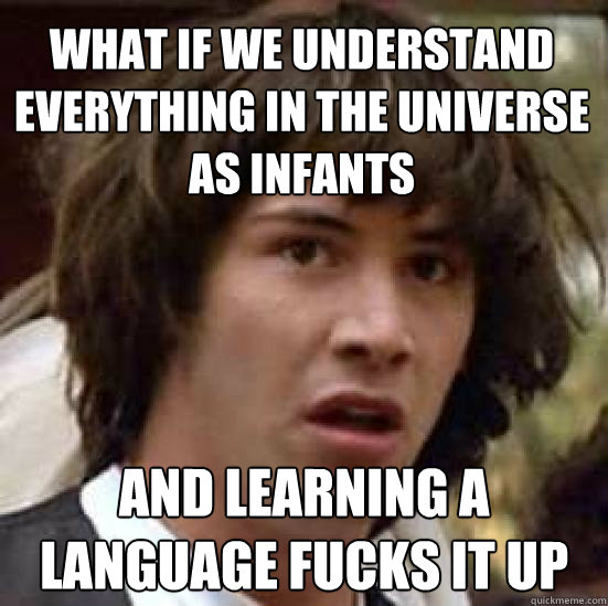 What if we understand everything in the universe as infants and learning a language fucks it up  conspiracy keanu