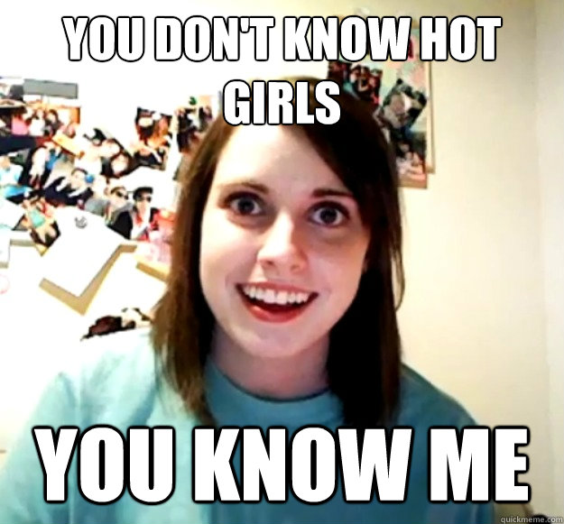 you don't know hot girls you know me - you don't know hot girls you know me  Overly Attached Girlfriend