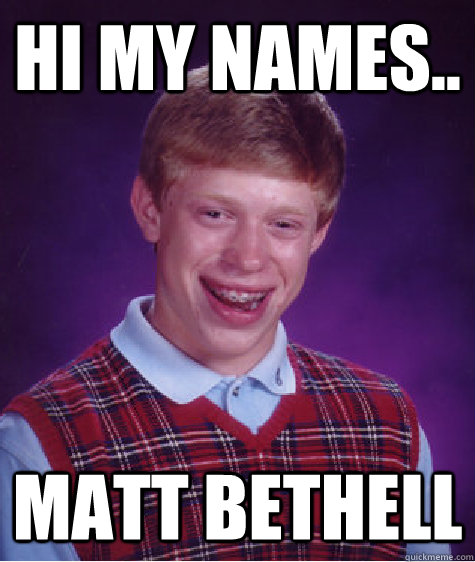 Hi my names.. Matt bethell  Bad Luck Brian